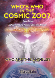 Title: Who Are The Angels?: Who's Who In The Cosmic Zoo? A Guide To ETs, Aliens, Gods & Angels - Book Three, Author: Ella LeBain