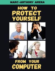 Title: How to Protect Yourself from Your Computer, Author: Marc-Anthony C Arena