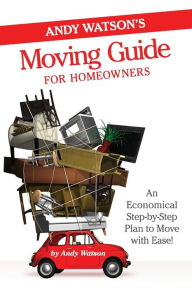 Title: Andy Watson's Moving Guide for Homeowners: An Economical Step-by-Step Plan to Move with Ease!, Author: Andy Watson
