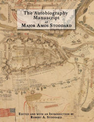 Title: The Autobiography Manuscript of Major Amos Stoddard: Edited and with an Introduction by Robert A. Stoddard, Author: Robert A. Stoddard