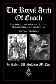 Title: The Royal Arch of Enoch: The Impact of Masonic Ritual, Philosophy, and Symbolism, Second Edition, Author: Robert W. Sullivan IV