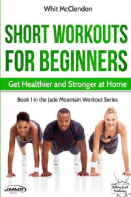 Title: Short Workouts for Beginners: Get Healthier and Stronger at Home, Author: Whit McClendon