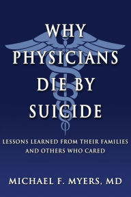 Title: Why Physicians Die by Suicide: Lessons Learned from Their Families and Others Who Cared, Author: Michael F Myers MD