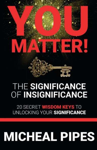 YOU MATTER! The Significance of Insignificance: 20 Secret Wisdom Keys to Unlock Your Significance