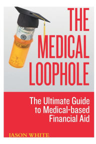 Title: The Medical Loophole: The Ultimate Guide to Medical-based Financial Aid, Author: Jason White