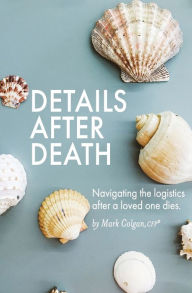 Title: Details After Death: Navigating the logistics after a loved one dies, Author: Mark R Colgan