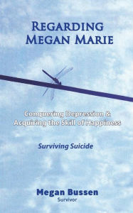 Title: Regarding Megan Marie: Conquering Depression and Acquiring the Skill of Happiness: Surviving Suicide, Author: E. Bonner