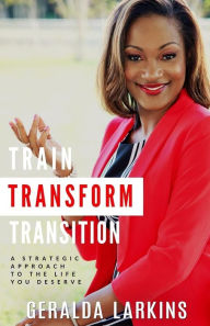 Title: Train Transform Transition: A Strategic Approach to the Life You Deserve, Author: Bonnie Freetown