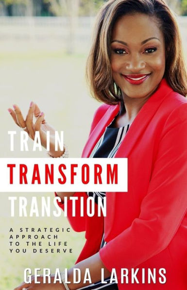 Train Transform Transition: A Strategic Approach to the Life You Deserve