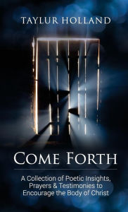 Title: Come Forth: A Collection of Poetic Insights, Prayers & Testimonies to Encourage the Body of Christ, Author: Taylur Holland