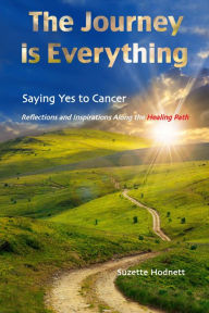 Title: The Journey is Everything: Saying Yes to Cancer Reflections and Inspirations Along the Healing Path, Author: Suzette M Hodnett