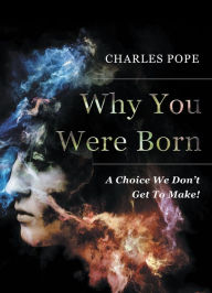 Title: Why You Were Born: A Choice We Don't Get To Make!, Author: Charley Pope