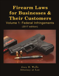 Title: Firearm Laws for Businesses & Their Customers: Volume 1: Federal Infringements, Author: Gary B Wells