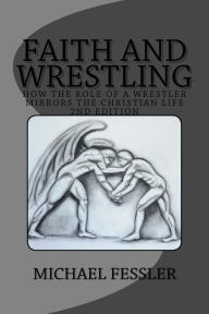 Title: Faith and Wrestling: How the Role of a Wrestler Mirrors the Christian Life, Author: Michael Fessler