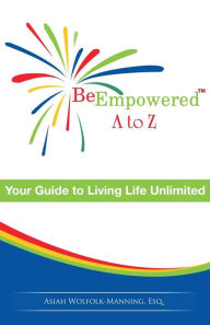 Title: Be Empowered: A to Z: Your Guide to Living Life Unlimited, Author: Asiah Wolfolk-Manning Esq.