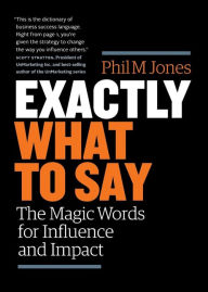 Title: Exactly What to Say: The Magic Words for Influence and Impact, Author: Phil M Jones