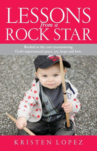Lessons from a Rock Star: Rocked to the core while encountering God's supernatural peace, joy, hope and love.
