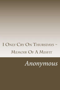 Title: I Only Cry On Thursdays ~: Memoir Of A Misfit, Author: Anonymous