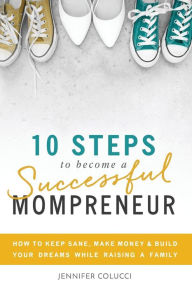 Title: 10 Steps To Become A Successful Mompreneur: How to keep sane, make money and build your dreams while raising a family, Author: Jennifer Hillman