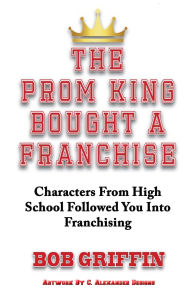 Title: The Prom King Bought a Franchise: Characters From High School Followed You Into Franchising, Author: Bob Griffin