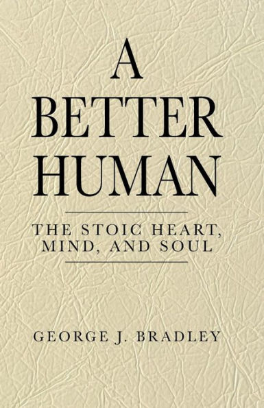 A Better Human: The Stoic Heart, Mind, and Soul: