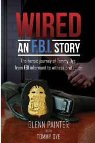 Title: Wired... An FBI Story: The heroic journey of Tommy Dye, from FBI informant to witness protection, Author: Glenn Painter