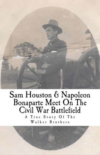 Sam Houston & Napoleon Bonaparte Meet On The Civil War Battlefield: A True Story Of The Walker Brothers