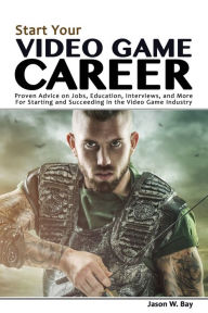 Title: Start Your Video Game Career: Proven Advice on Jobs, Education, Interviews, and More for Starting and Succeeding in the Video Game Industry, Author: Jason W Bay
