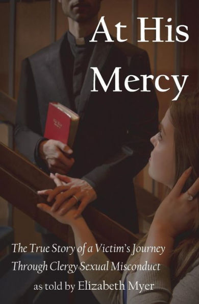 At His Mercy: The True Story of a Victim's Journey Through Clergy Sexual Misconduct