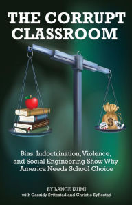 Title: The Corrupt Classroom: Bias, Indoctrination, Violence and Social Engineering Show Why America Needs School Choice, Author: Lance Izumi