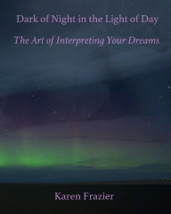 Title: Dark of Night in the Light of Day: The Art of Interpreting Your Dreams, Author: Karen Frazier