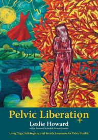 Title: Pelvic Liberation: Using Yoga, Self-Inquiry, and Breath Awareness for Pelvic Health, Author: Leslie Howard