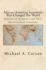 Title: African-American Inventions That Changed The World: Influential Inventors and Their Revolutionary Creations, Author: Michael A Carson