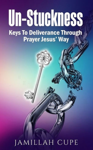 Un-Stuckness: Keys To Deliverance Through Prayer Jesus' Way