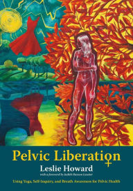 Title: Pelvic Liberation: Using Yoga, Self-Inquiry, and Breath Awareness for Pelvic Health, Author: Leslie Howard