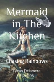 Title: Mermaid in The Kitchen: Chasing Rainbows, Author: Sarah Delamere Hurding