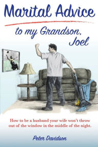 Title: Marital Advice to my Grandson, Joel: How to be a husband your wife won't throw out of the window in the middle of the night., Author: Peter Davidson