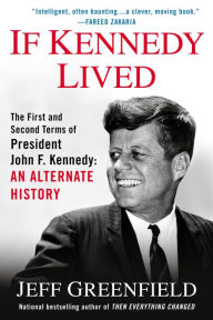 Title: If Kennedy Lived: The First and Second Terms of President John F. Kennedy: An Alternate History, Author: Jeff Greenfield