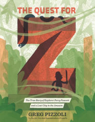 Title: The Quest for Z: The True Story of Explorer Percy Fawcett and a Lost City in the Amazon, Author: Greg Pizzoli