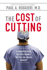 Title: The Cost of Cutting: A Surgeon Reveals the Truth Behind a Multibillion-Dollar Industry, Author: Paul A. Ruggieri M.D.