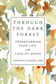 Title: Through the Dark Forest: Transforming Your Life in the Face of Death, Author: Carolyn Conger