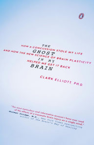 Title: The Ghost in My Brain: How a Concussion Stole My Life and How the New Science of Brain PlasticityHelped Me Get it Back, Author: Clark Elliott