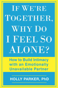 Title: If We're Together, Why Do I Feel So Alone?: How to Build Intimacy with an Emotionally Unavailable Partner, Author: Holly Parker PhD