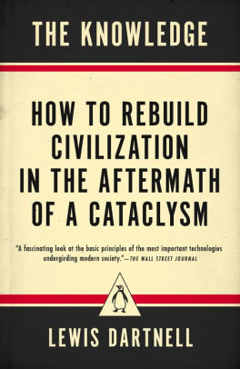 Title: The Knowledge: How to Rebuild Civilization in the Aftermath of a Cataclysm, Author: Lewis Dartnell