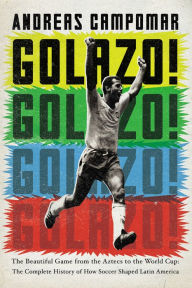 Title: Golazo!: The Beautiful Game from the Aztecs to the World Cup: The Complete History of How Soccer Shaped Latin America, Author: Andreas Campomar