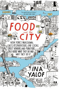 Title: Food and the City: New York's Professional Chefs, Restaurateurs, Line Cooks, Street Vendors, and Purveyors Talk About What They Do and Why They Do It, Author: Ina Yalof