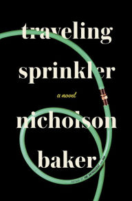 Title: Traveling Sprinkler: A Novel, Author: Nicholson Baker