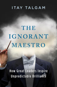 Title: The Ignorant Maestro: How Great Leaders Inspire Unpredictable Brilliance, Author: Itay Talgam