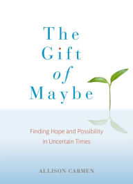 Title: The Gift of Maybe: Finding Hope and Possibility in Uncertain Times, Author: Allison Carmen