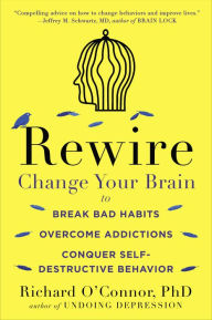 Title: Rewire: Change Your Brain to Break Bad Habits, Overcome Addictions, Conquer Self-Destructive Behavior, Author: Richard O'Connor